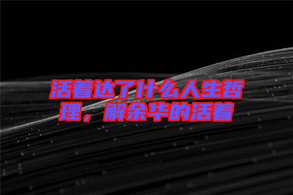 活著達了什么人生哲理，解余華的活著