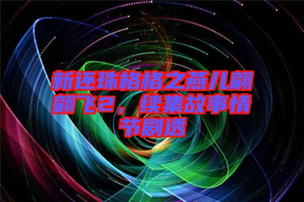 新還珠格格之燕兒翩翩飛2，續(xù)集故事情節(jié)劇透