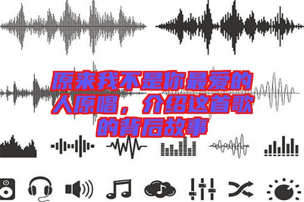 原來我不是你最愛的人原唱，介紹這首歌的背后故事