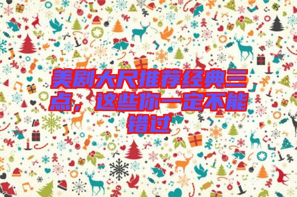 美劇大尺推薦經(jīng)典三點(diǎn)，這些你一定不能錯過