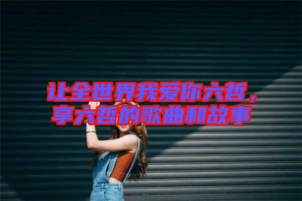 讓全世界我愛(ài)你六哲，享六哲的歌曲和故事