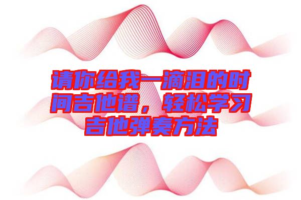 請(qǐng)你給我一滴淚的時(shí)間吉他譜，輕松學(xué)習(xí)吉他彈奏方法