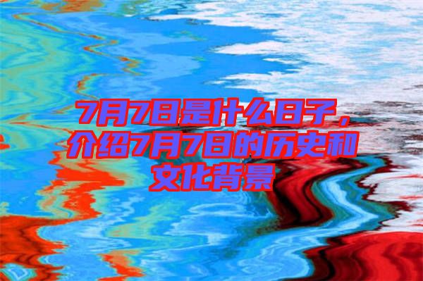 7月7日是什么日子，介紹7月7日的歷史和文化背景