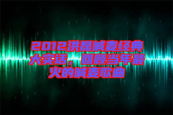 2012洪磊喊麥經(jīng)典大實話，回顧當(dāng)年最火的喊麥歌曲