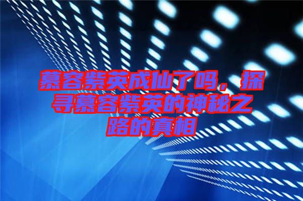 慕容紫英成仙了嗎，探尋慕容紫英的神秘之路的真相
