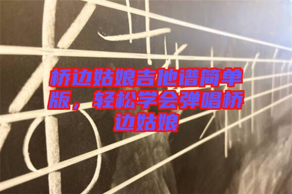 橋邊姑娘吉他譜簡(jiǎn)單版，輕松學(xué)會(huì)彈唱橋邊姑娘