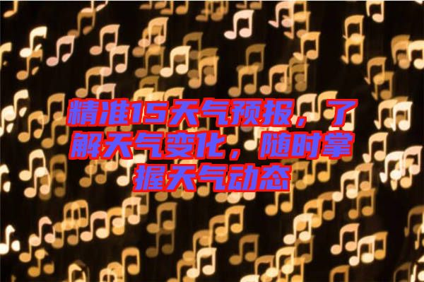 精準(zhǔn)15天氣預(yù)報(bào)，了解天氣變化，隨時(shí)掌握天氣動(dòng)態(tài)
