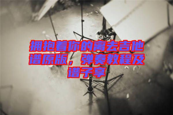 擁抱著你的離去吉他譜原版，彈奏教程及譜子享