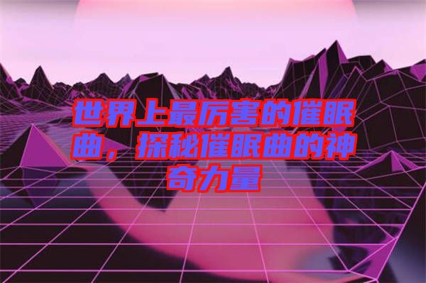 世界上最厲害的催眠曲，探秘催眠曲的神奇力量
