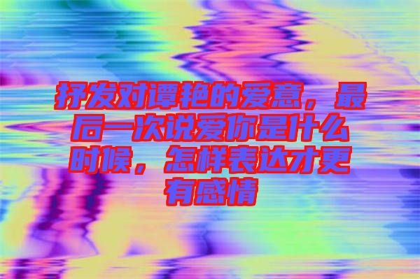 抒發(fā)對譚艷的愛意，最后一次說愛你是什么時候，怎樣表達才更有感情