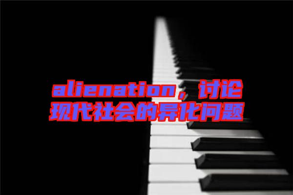 alienation，討論現(xiàn)代社會的異化問題