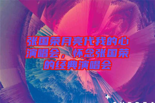 張國(guó)榮月亮代我的心演唱會(huì)，懷念張國(guó)榮的經(jīng)典演唱會(huì)