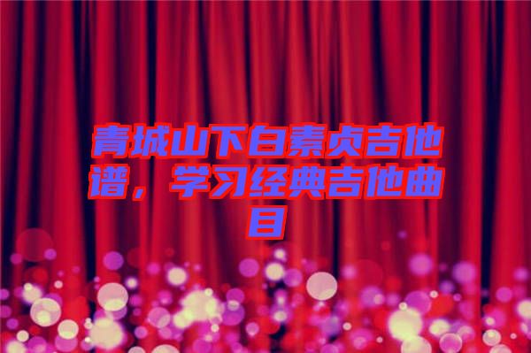 青城山下白素貞吉他譜，學(xué)習(xí)經(jīng)典吉他曲目