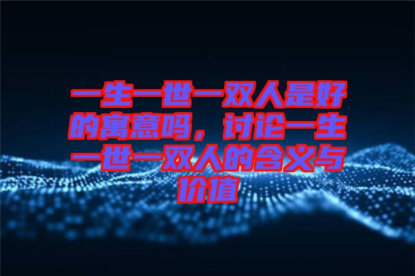一生一世一雙人是好的寓意嗎，討論一生一世一雙人的含義與價值