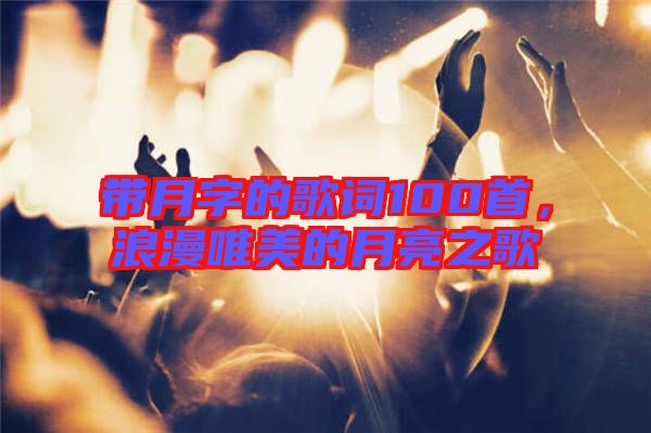 帶月字的歌詞100首，浪漫唯美的月亮之歌
