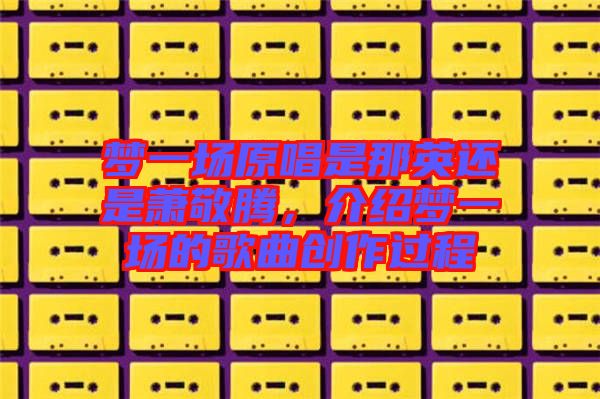 夢一場原唱是那英還是蕭敬騰，介紹夢一場的歌曲創(chuàng)作過程