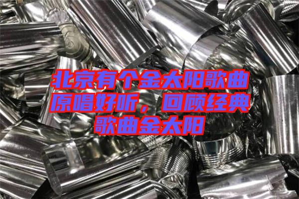 北京有個金太陽歌曲原唱好聽，回顧經(jīng)典歌曲金太陽