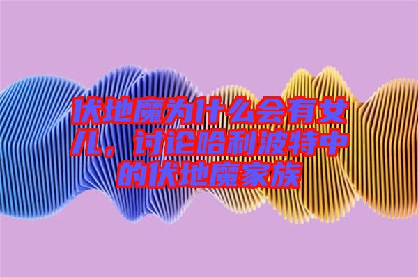 伏地魔為什么會(huì)有女兒，討論哈利波特中的伏地魔家族