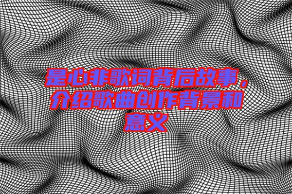 是心非歌詞背后故事，介紹歌曲創(chuàng)作背景和意義