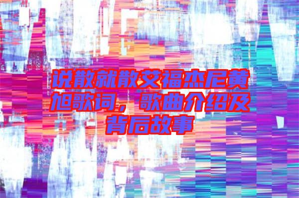 說(shuō)散就散艾福杰尼黃旭歌詞，歌曲介紹及背后故事