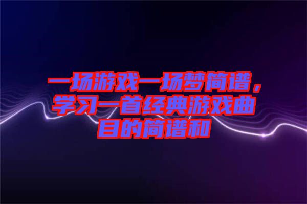 一場游戲一場夢簡譜，學(xué)習(xí)一首經(jīng)典游戲曲目的簡譜和