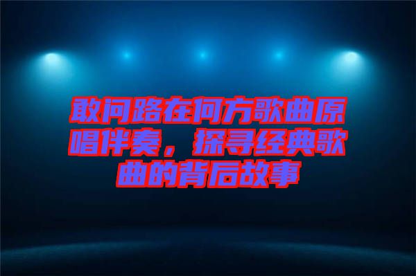 敢問路在何方歌曲原唱伴奏，探尋經(jīng)典歌曲的背后故事