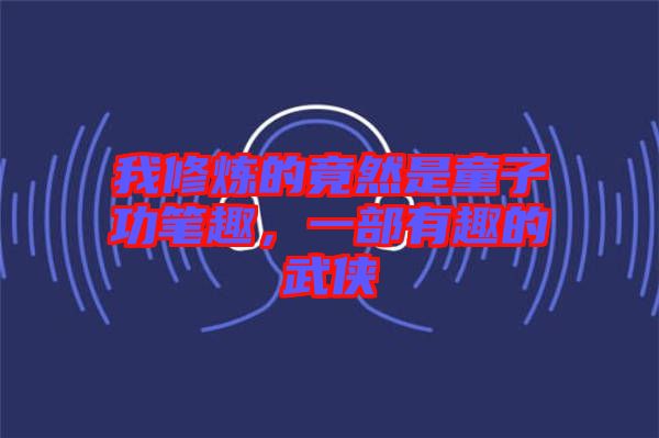 我修煉的竟然是童子功筆趣，一部有趣的武俠