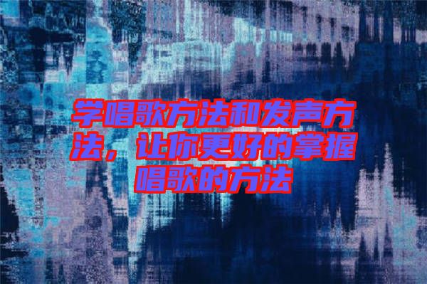 學(xué)唱歌方法和發(fā)聲方法，讓你更好的掌握唱歌的方法