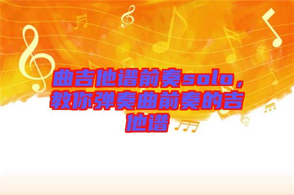 曲吉他譜前奏solo，教你彈奏曲前奏的吉他譜