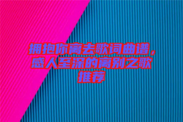 擁抱你離去歌詞曲譜，感人至深的離別之歌推薦