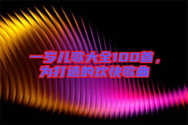一歲兒歌大全100首，為打造的歡快歌曲