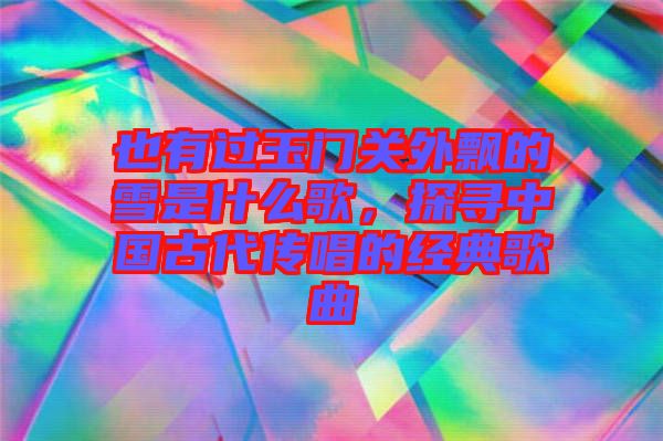 也有過玉門關(guān)外飄的雪是什么歌，探尋中國古代傳唱的經(jīng)典歌曲