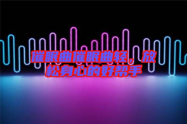 催眠曲催眠曲輕，放松身心的好幫手