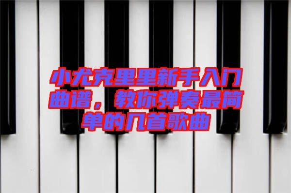 小尤克里里新手入門曲譜，教你彈奏最簡單的幾首歌曲