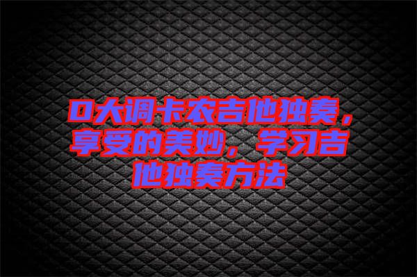 D大調(diào)卡農(nóng)吉他獨(dú)奏，享受的美妙，學(xué)習(xí)吉他獨(dú)奏方法
