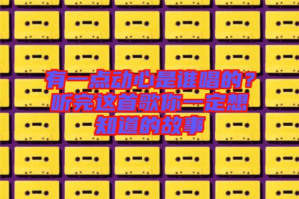 有一點(diǎn)動心是誰唱的？聽完這首歌你一定想知道的故事