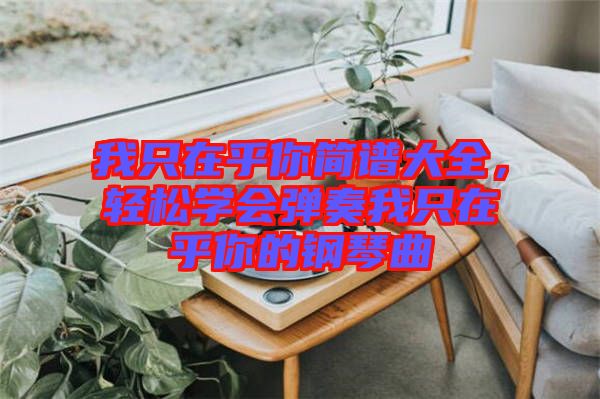 我只在乎你簡譜大全，輕松學(xué)會彈奏我只在乎你的鋼琴曲