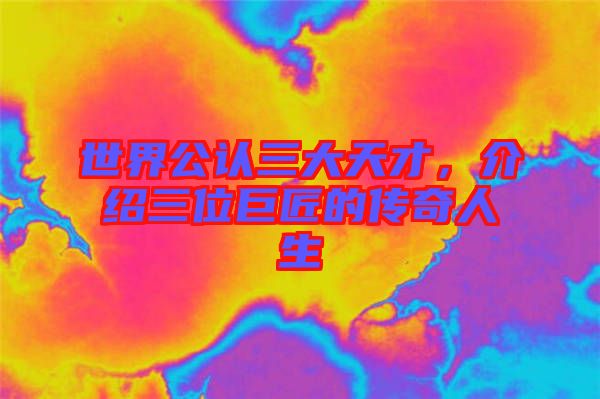 世界公認(rèn)三大天才，介紹三位巨匠的傳奇人生