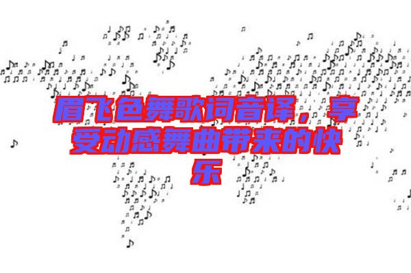 眉飛色舞歌詞音譯，享受動(dòng)感舞曲帶來(lái)的快樂