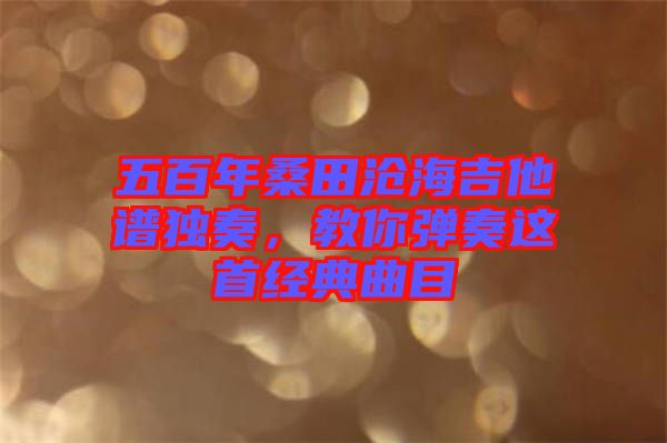 五百年桑田滄海吉他譜獨(dú)奏，教你彈奏這首經(jīng)典曲目