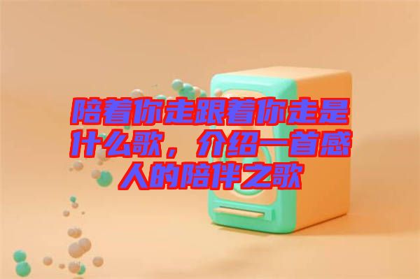 陪著你走跟著你走是什么歌，介紹一首感人的陪伴之歌