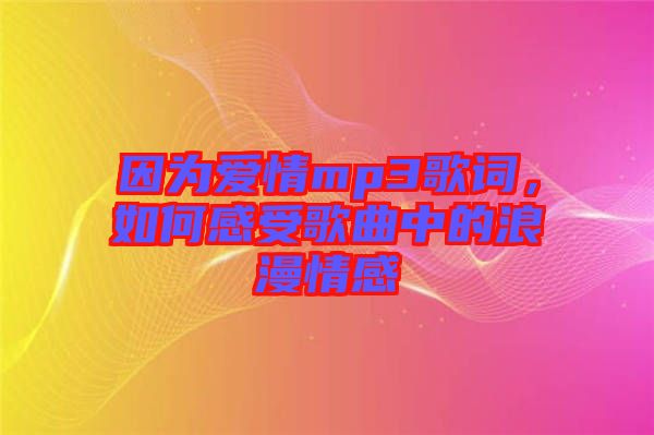 因為愛情mp3歌詞，如何感受歌曲中的浪漫情感
