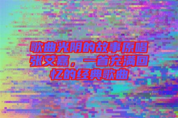 歌曲光陰的故事原唱張艾嘉，一首充滿回憶的經(jīng)典歌曲