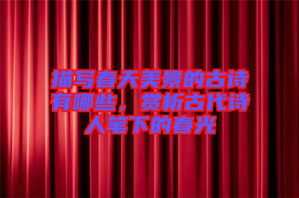 描寫(xiě)春天美景的古詩(shī)有哪些，賞析古代詩(shī)人筆下的春光