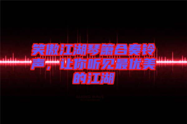 笑傲江湖琴簫合奏鈴聲，讓你聽見最優(yōu)美的江湖