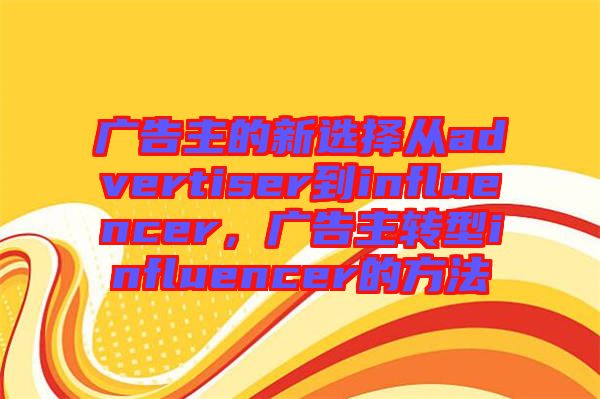 廣告主的新選擇從advertiser到influencer，廣告主轉(zhuǎn)型influencer的方法