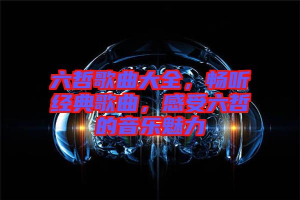 六哲歌曲大全，暢聽(tīng)經(jīng)典歌曲，感受六哲的音樂(lè)魅力