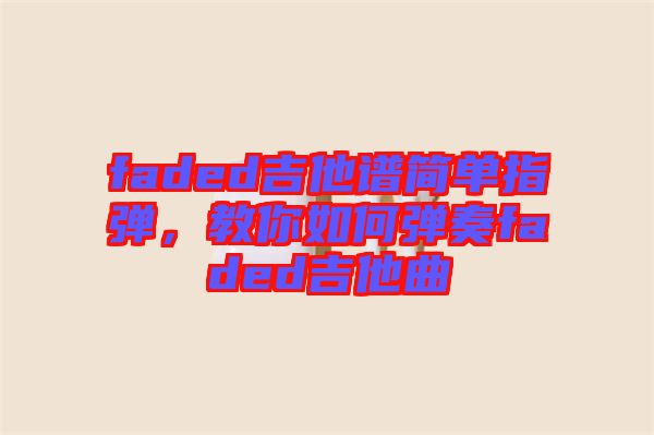 faded吉他譜簡單指彈，教你如何彈奏faded吉他曲