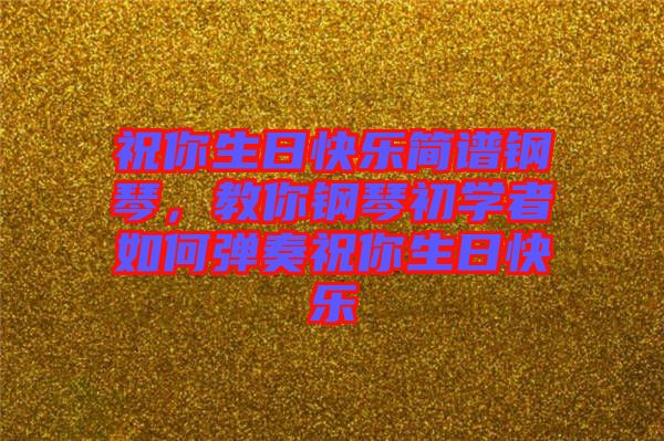 祝你生日快樂(lè)簡(jiǎn)譜鋼琴，教你鋼琴初學(xué)者如何彈奏祝你生日快樂(lè)