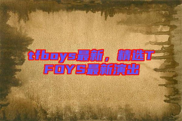 tfboys最新，精選TFOYS最新演出